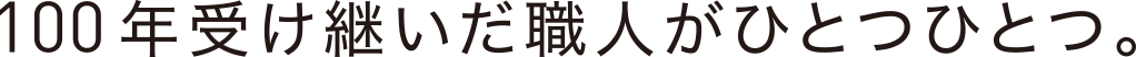 100年受け継いだ職人がひとつひとつ。